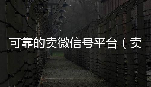 可靠的卖微信号诚信收微信秒结平台（卖微信号的有什么软件）